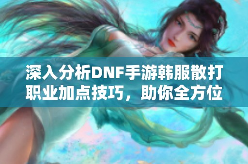 深入分析DNF手游韩服散打职业加点技巧，助你全方位提升角色战斗能力的秘诀分享