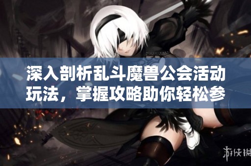 深入剖析乱斗魔兽公会活动玩法，掌握攻略助你轻松参与公会盛宴