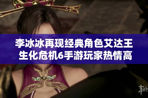 李冰冰再现经典角色艾达王 生化危机6手游玩家热情高涨期待盛宴