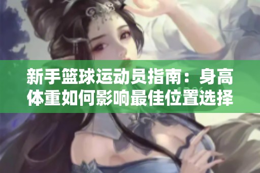 新手篮球运动员指南：身高体重如何影响最佳位置选择与技巧提升