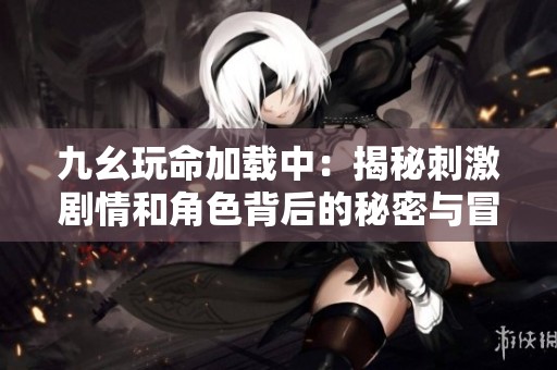 九幺玩命加载中：揭秘刺激剧情和角色背后的秘密与冒险