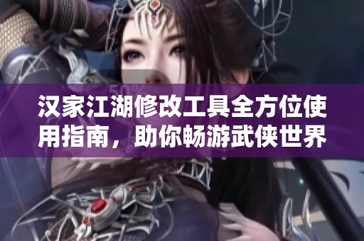 汉家江湖修改工具全方位使用指南，助你畅游武侠世界的秘密与规则探秘