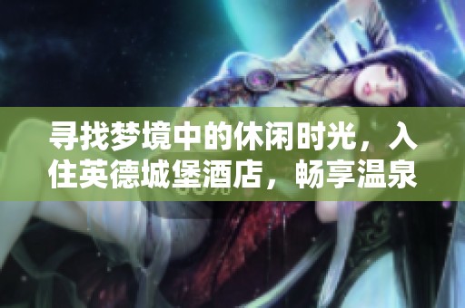 寻找梦境中的休闲时光，入住英德城堡酒店，畅享温泉与网红童话小镇魅力