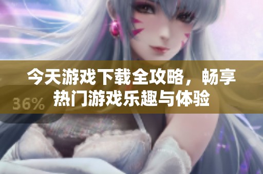 今天游戏下载全攻略，畅享热门游戏乐趣与体验