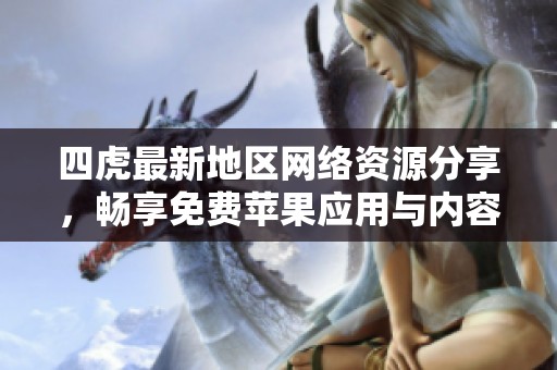 四虎最新地区网络资源分享，畅享免费苹果应用与内容