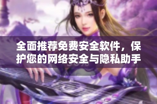 全面推荐免费安全软件，保护您的网络安全与隐私助手