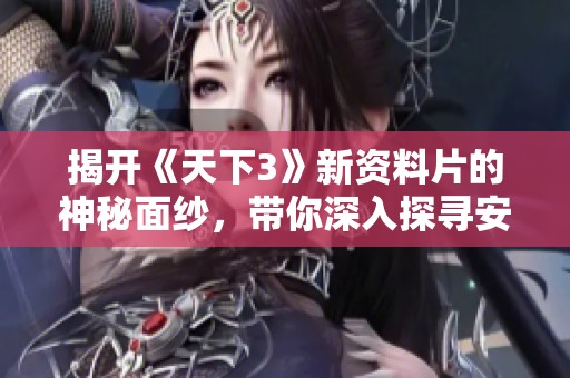 揭开《天下3》新资料片的神秘面纱，带你深入探寻安娜三集的惊世之谜！