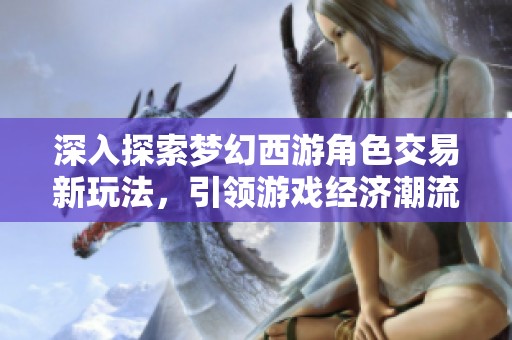 深入探索梦幻西游角色交易新玩法，引领游戏经济潮流的参与方法与技巧