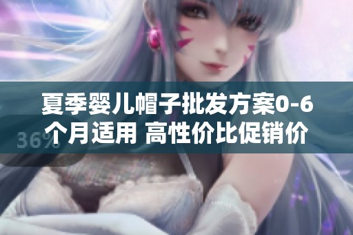 夏季婴儿帽子批发方案0-6个月适用 高性价比促销价格推荐