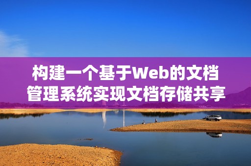 构建一个基于Web的文档管理系统实现文档存储共享及协作编辑的全新解决方案