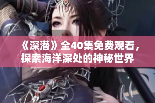 《深潜》全40集免费观看，探索海洋深处的神秘世界