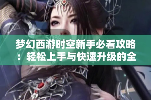 梦幻西游时空新手必看攻略：轻松上手与快速升级的全面秘籍分享