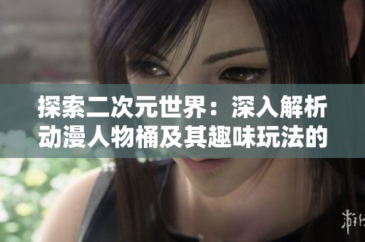探索二次元世界：深入解析动漫人物桶及其趣味玩法的全新体验