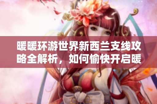 暖暖环游世界新西兰支线攻略全解析，如何愉快开启暖暖的意外之旅第二季