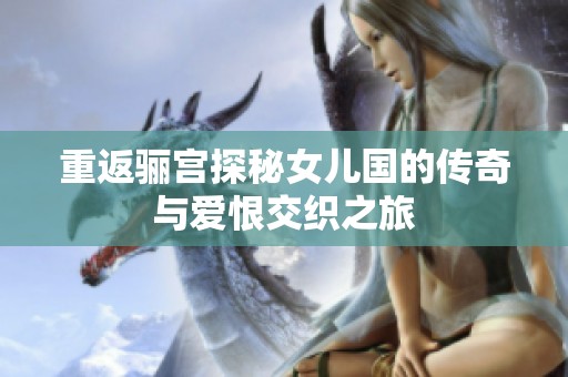 重返骊宫探秘女儿国的传奇与爱恨交织之旅
