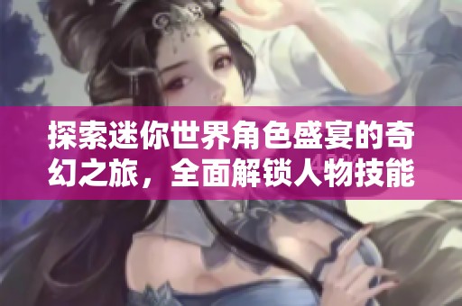探索迷你世界角色盛宴的奇幻之旅，全面解锁人物技能与图鉴的精彩攻略