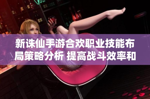 新诛仙手游合欢职业技能布局策略分析 提高战斗效率和收益方法探讨