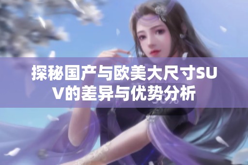 探秘国产与欧美大尺寸SUV的差异与优势分析