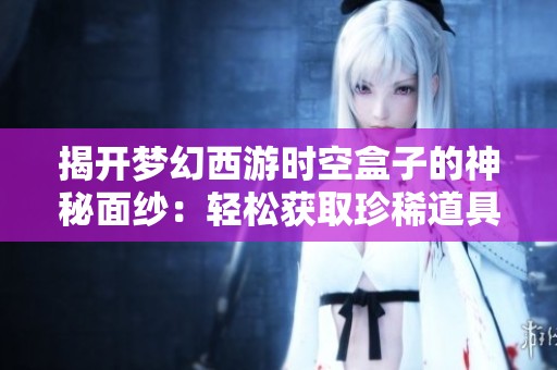 揭开梦幻西游时空盒子的神秘面纱：轻松获取珍稀道具的秘诀大公开