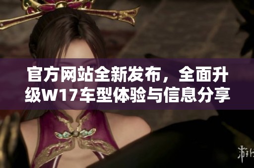官方网站全新发布，全面升级W17车型体验与信息分享平台
