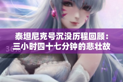 泰坦尼克号沉没历程回顾：三小时四十七分钟的悲壮故事与历史教训