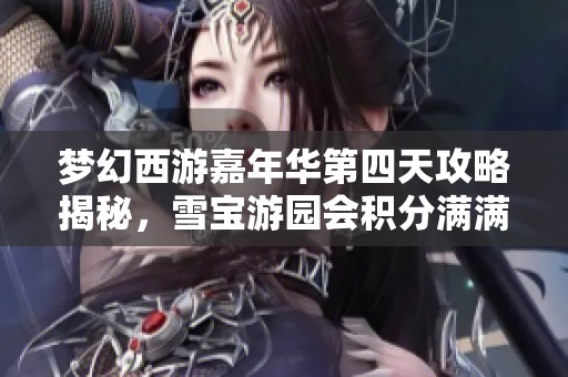 梦幻西游嘉年华第四天攻略揭秘，雪宝游园会积分满满的策略分享