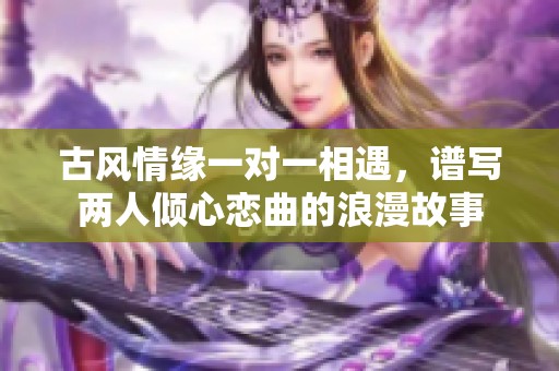 古风情缘一对一相遇，谱写两人倾心恋曲的浪漫故事