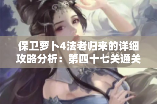 保卫萝卜4法老归来的详细攻略分析：第四十七关通关技巧与策略分享