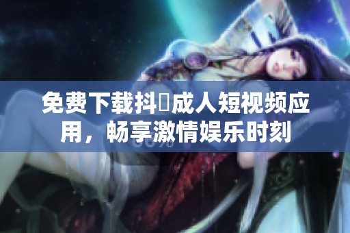 免费下载抖抈成人短视频应用，畅享激情娱乐时刻