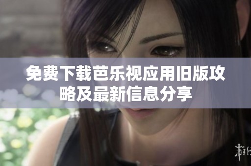 免费下载芭乐视应用旧版攻略及最新信息分享