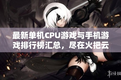 最新单机CPU游戏与手机游戏排行榜汇总，尽在火把云手游网，助您畅玩推荐佳作