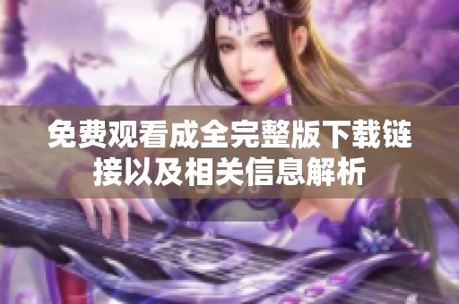 免费观看成全完整版下载链接以及相关信息解析