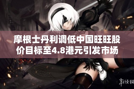 摩根士丹利调低中国旺旺股价目标至4.8港元引发市场关注