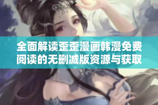 全面解读歪歪漫画韩漫免费阅读的无删减版资源与获取方式