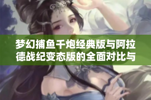 梦幻捕鱼千炮经典版与阿拉德战纪变态版的全面对比与评测体验分享