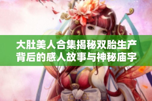 大肚美人合集揭秘双胎生产背后的感人故事与神秘庙宇文化