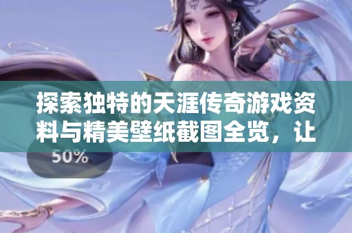 探索独特的天涯传奇游戏资料与精美壁纸截图全览，让你全面了解这个游戏的魅力与特色