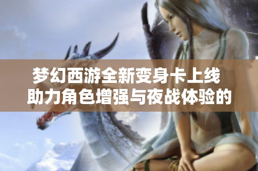梦幻西游全新变身卡上线 助力角色增强与夜战体验的延续与提升