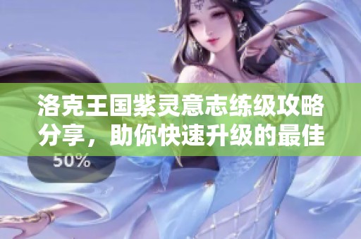 洛克王国紫灵意志练级攻略分享，助你快速升级的最佳路线揭秘