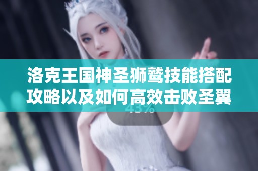 洛克王国神圣狮鹫技能搭配攻略以及如何高效击败圣翼狮王的方法揭秘
