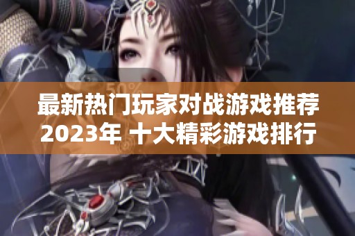 最新热门玩家对战游戏推荐2023年 十大精彩游戏排行榜一览