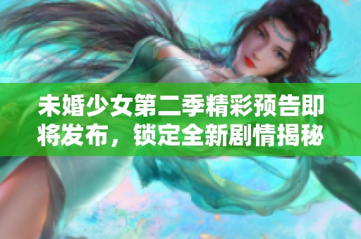 未婚少女第二季精彩预告即将发布，锁定全新剧情揭秘