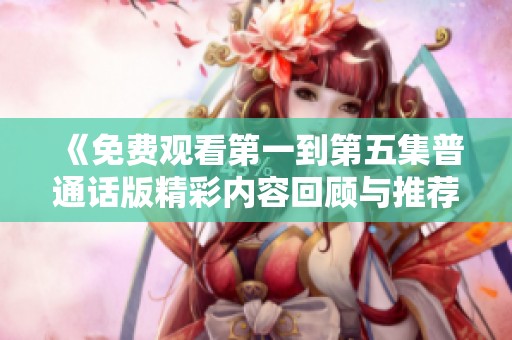 《免费观看第一到第五集普通话版精彩内容回顾与推荐》