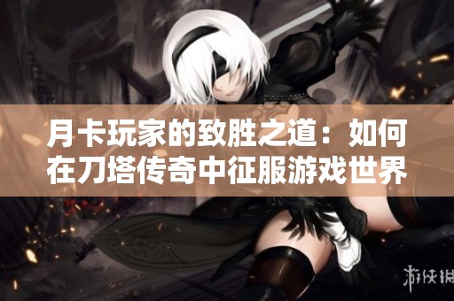 月卡玩家的致胜之道：如何在刀塔传奇中征服游戏世界并实现巅峰之梦