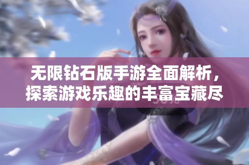 无限钻石版手游全面解析，探索游戏乐趣的丰富宝藏尽在易达手游网