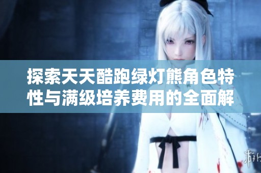 探索天天酷跑绿灯熊角色特性与满级培养费用的全面解析与攻略指南