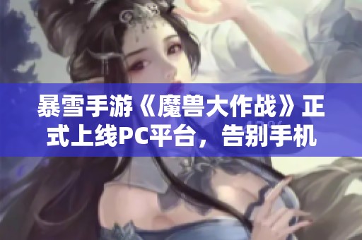 暴雪手游《魔兽大作战》正式上线PC平台，告别手机游戏时代的全新体验