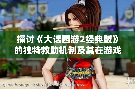 探讨《大话西游2经典版》的独特救助机制及其在游戏中的重要性与应用策略