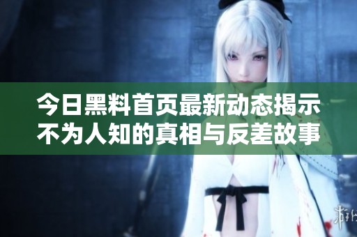 今日黑料首页最新动态揭示不为人知的真相与反差故事
