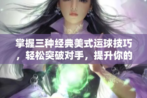 掌握三种经典美式运球技巧，轻松突破对手，提升你的篮球对抗能力